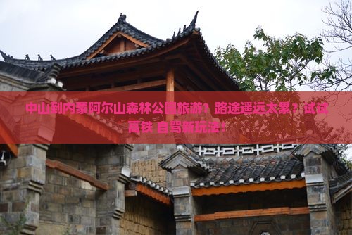 中山到内蒙阿尔山森林公园旅游？路途遥远太累？试试高铁+自驾新玩法！