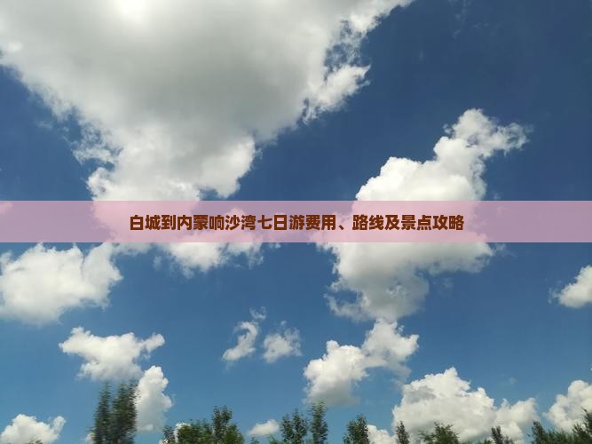 白城到内蒙响沙湾七日游费用、路线及景点攻略