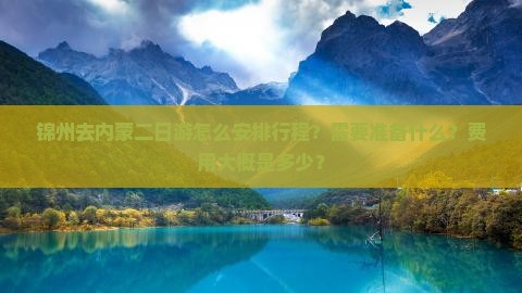 锦州去内蒙二日游怎么安排行程？需要准备什么？费用大概是多少？