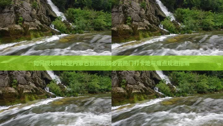 如何规划聊城至内蒙古旅游路峡必去热门打卡地与痛点规避指南