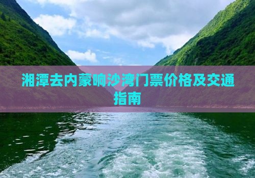 湘潭去内蒙响沙湾门票价格及交通指南