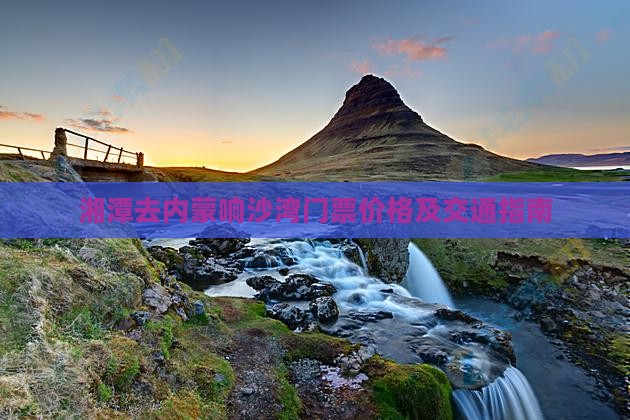 湘潭去内蒙响沙湾门票价格及交通指南