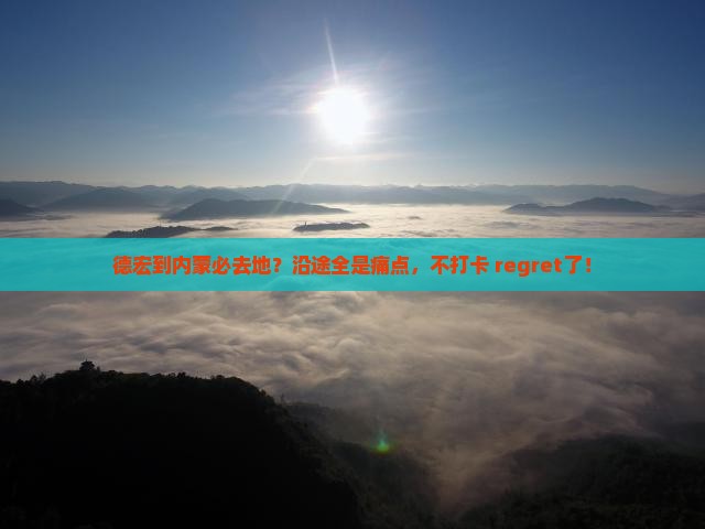 德宏到内蒙必去地？沿途全是痛点，不打卡 regret了！