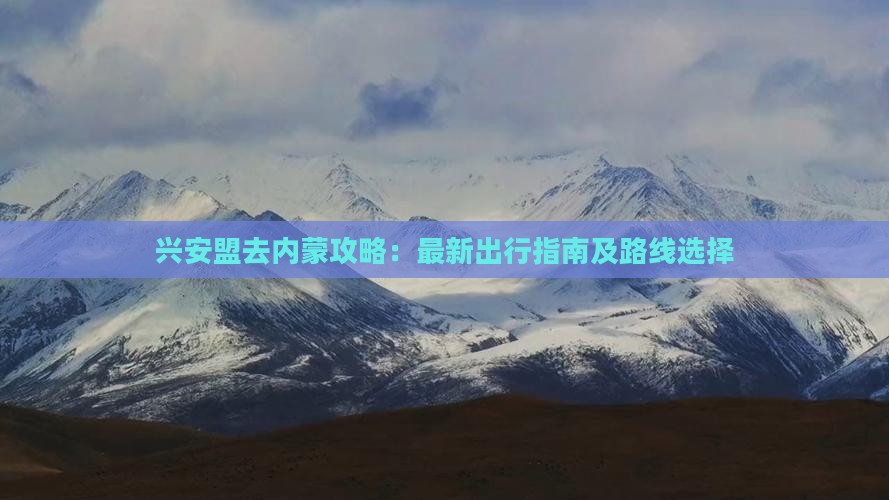 兴安盟去内蒙攻略：最新出行指南及路线选择
