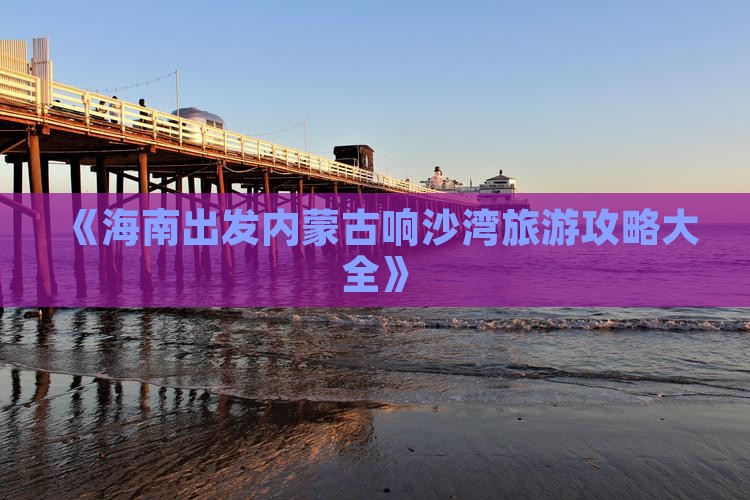 《海南出发内蒙古响沙湾旅游攻略大全》