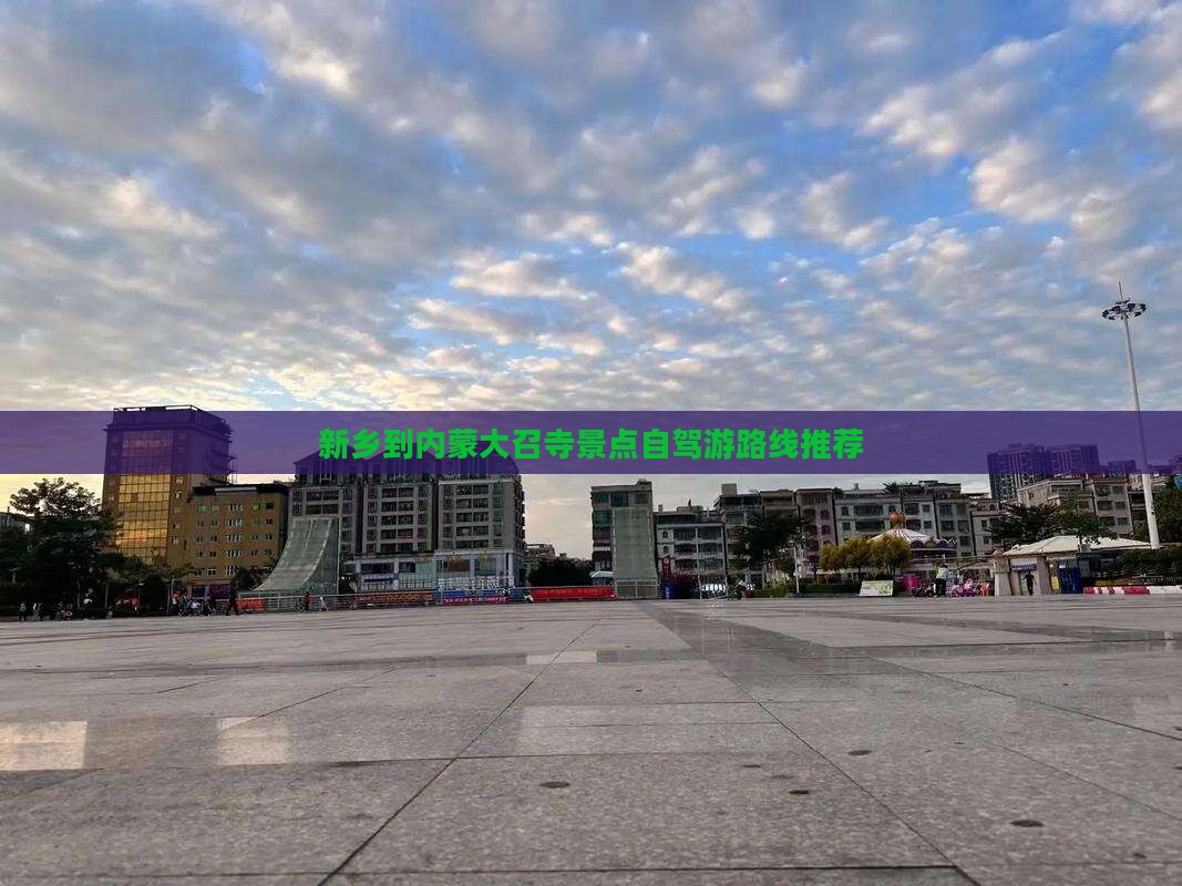新乡到内蒙大召寺景点自驾游路线推荐