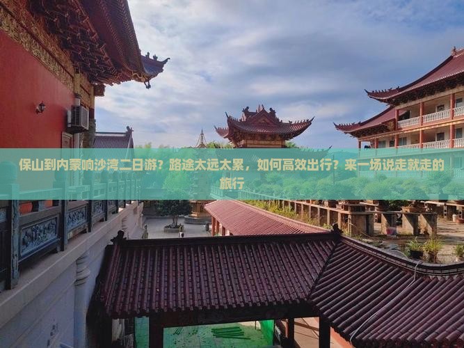 保山到内蒙响沙湾二日游？路途太远太累，如何高效出行？来一场说走就走的旅行