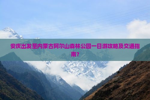 安庆出发至内蒙古阿尔山森林公园一日游攻略及交通指南？