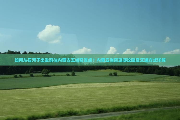 如何从石河子出发前往内蒙古五当召景点？内蒙五当召旅游攻略及交通方式详解