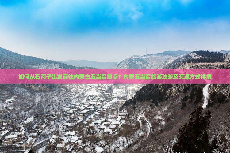 如何从石河子出发前往内蒙古五当召景点？内蒙五当召旅游攻略及交通方式详解