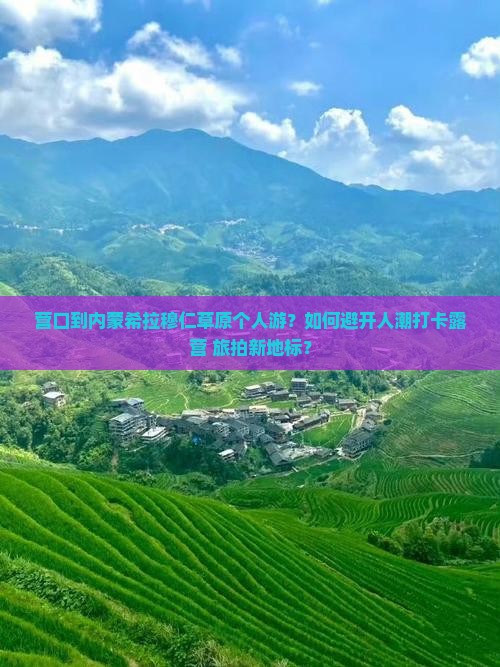 营口到内蒙希拉穆仁草原个人游？如何避开人潮打卡露营+旅拍新地标？