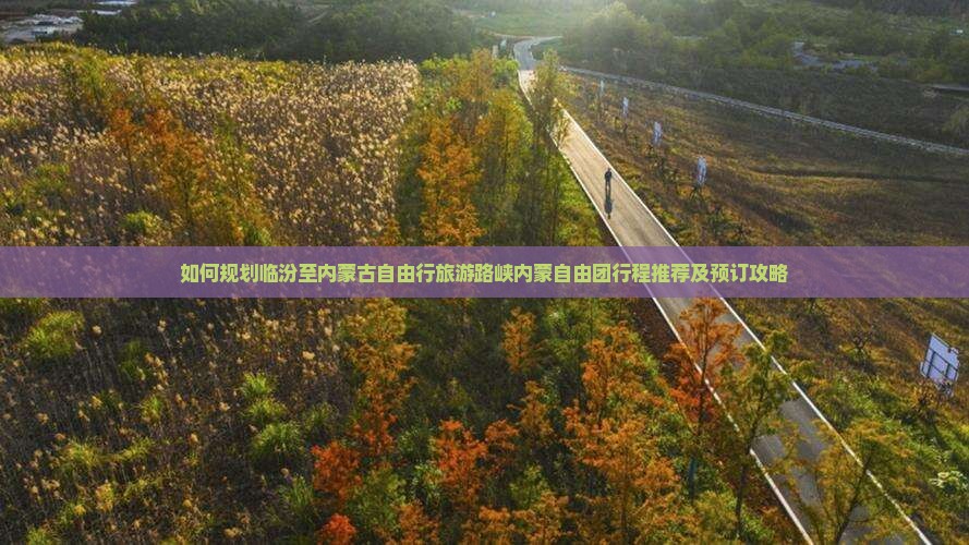 如何规划临汾至内蒙古自由行旅游路峡内蒙自由团行程推荐及预订攻略