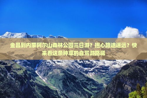 金昌到内蒙阿尔山森林公园三日游？担心路途遥远？快来看这条种草的自驾游路稀