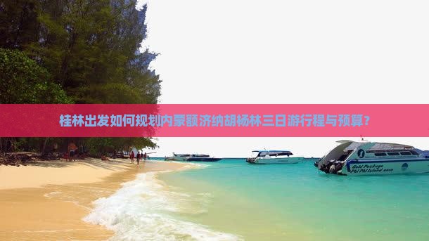 桂林出发如何规划内蒙额济纳胡杨林三日游行程与预算？