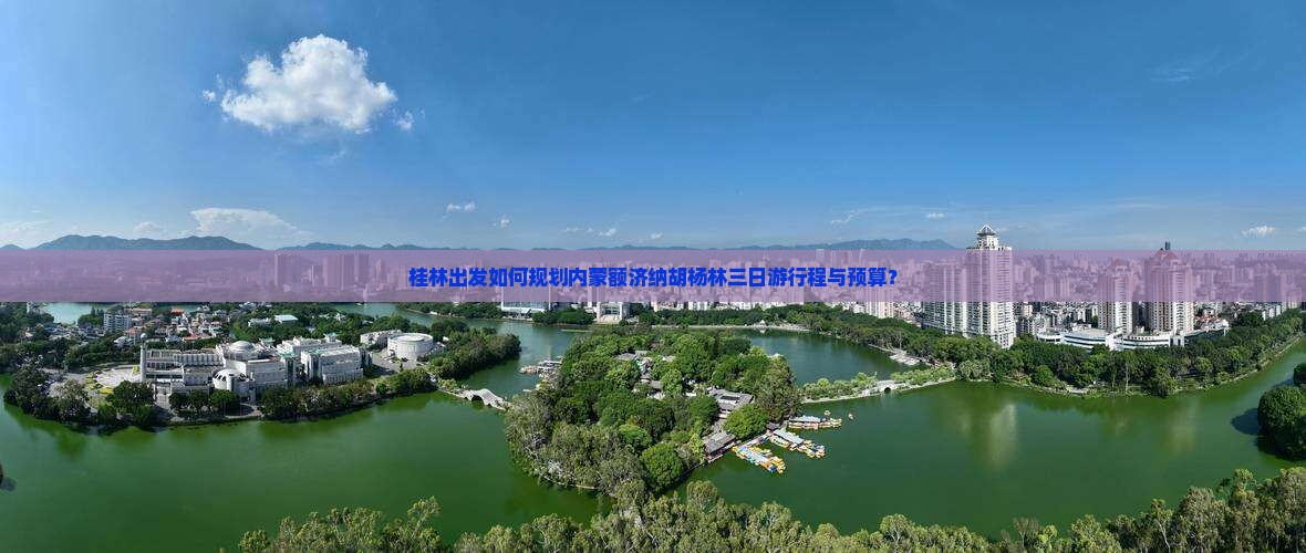 桂林出发如何规划内蒙额济纳胡杨林三日游行程与预算？