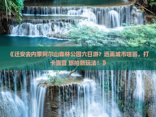 《迁安去内蒙阿尔山森林公园六日游？远离城市喧嚣，打卡露营+旅拍新玩法！》