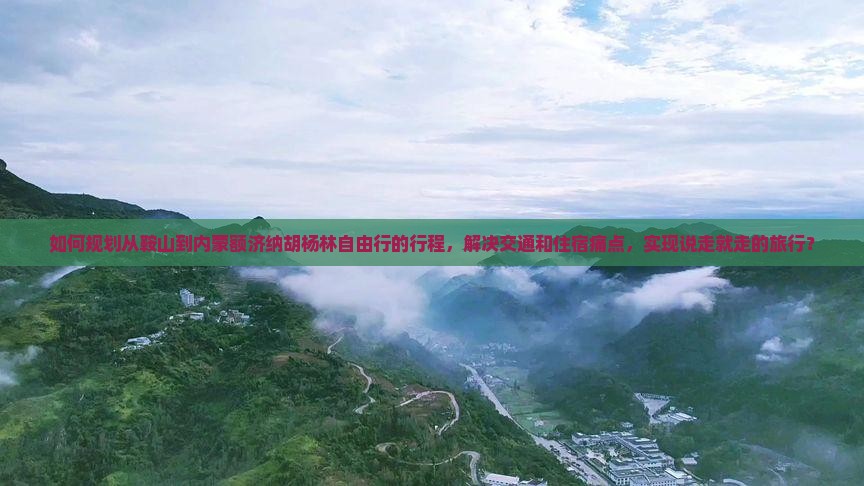 如何规划从鞍山到内蒙额济纳胡杨林自由行的行程，解决交通和住宿痛点，实现说走就走的旅行？