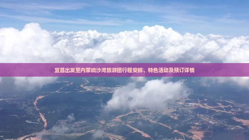 宜昌出发至内蒙响沙湾旅游团行程安排、特色活动及预订详情