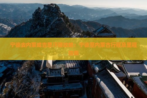 宁德去内蒙成吉思汗陵攻略：宁德至内蒙古行程及里程指南