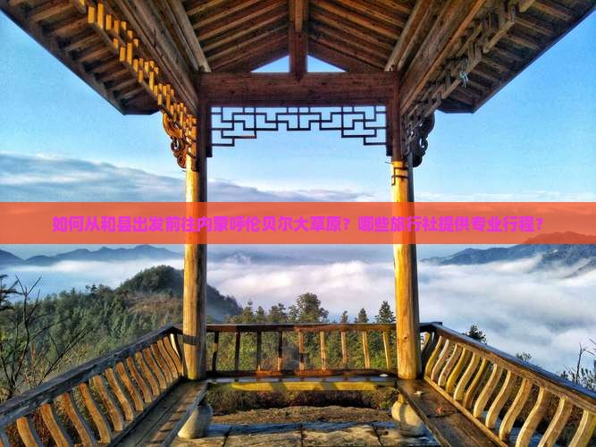 如何从和县出发前往内蒙呼伦贝尔大草原？哪些旅行社提供专业行程？