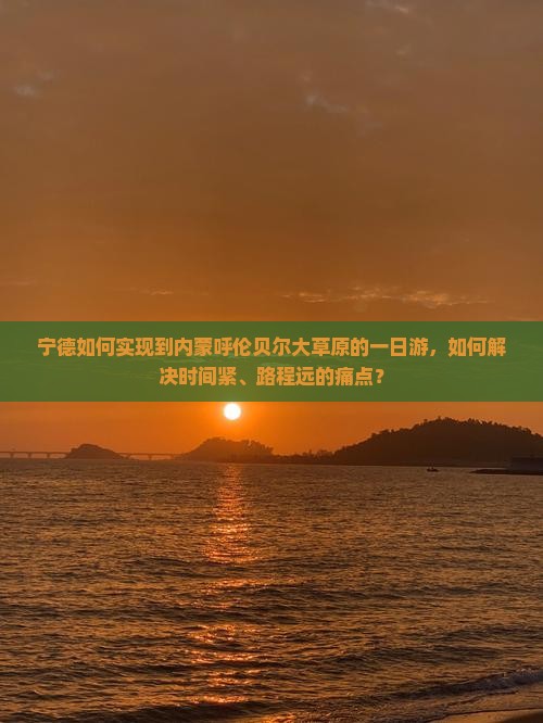 宁德如何实现到内蒙呼伦贝尔大草原的一日游，如何解决时间紧、路程远的痛点？