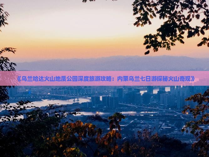 《乌兰哈达火山地质公园深度旅游攻略：内蒙乌兰七日游探秘火山奇观》