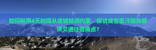 如何利用4天时间从诸城畅游内蒙，探访成吉思汗陵并解决交通住宿痛点？