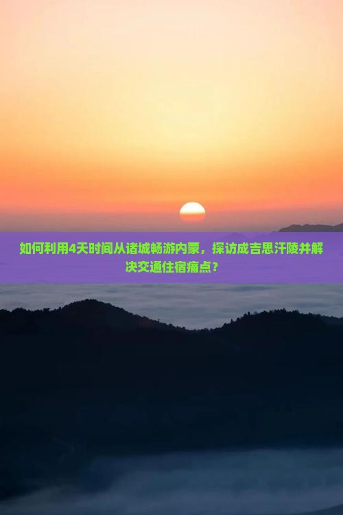 如何利用4天时间从诸城畅游内蒙，探访成吉思汗陵并解决交通住宿痛点？