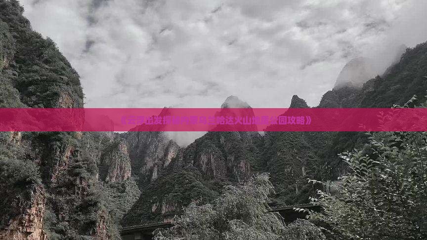 《云浮出发探秘内蒙乌兰哈达火山地质公园攻略》
