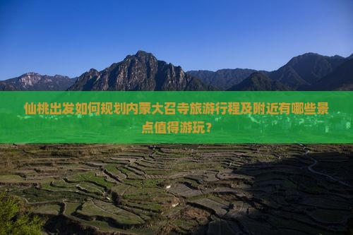 仙桃出发如何规划内蒙大召寺旅游行程及附近有哪些景点值得游玩？