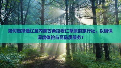 如何选择通辽至内蒙古希拉穆仁草原的旅行社，以确保深度体验与高品质服务？