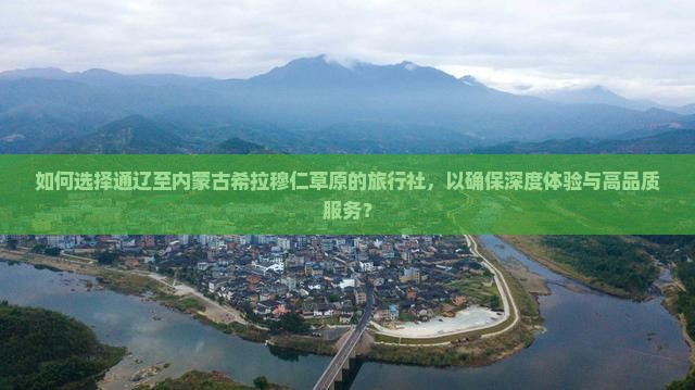 如何选择通辽至内蒙古希拉穆仁草原的旅行社，以确保深度体验与高品质服务？