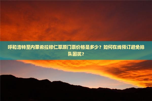 呼和浩特至内蒙希拉穆仁草原门票价格是多少？如何在线预订避免排队困扰？
