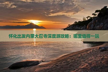 怀化出发内蒙大召寺深度游攻略：哪里值得一玩