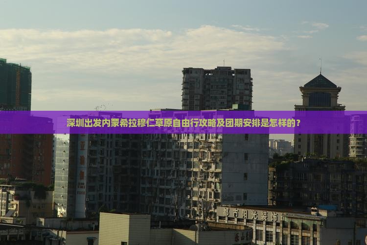 深圳出发内蒙希拉穆仁草原自由行攻略及团期安排是怎样的？