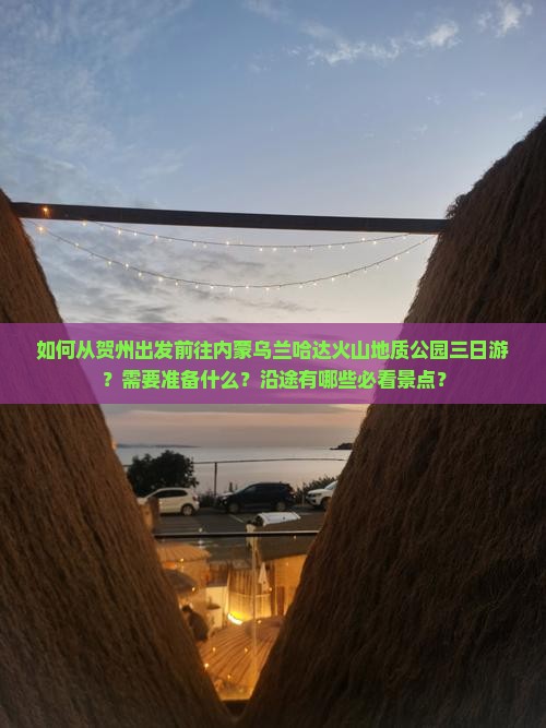 如何从贺州出发前往内蒙乌兰哈达火山地质公园三日游？需要准备什么？沿途有哪些必看景点？