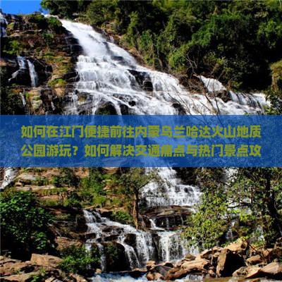 如何在江门便捷前往内蒙乌兰哈达火山地质公园游玩？如何解决交通痛点与热门景点攻略？