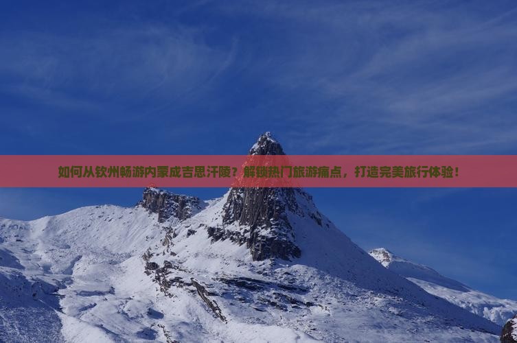 如何从钦州畅游内蒙成吉思汗陵？解锁热门旅游痛点，打造完美旅行体验！