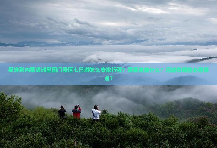 果洛到内蒙满洲里国门景区七日游怎么安排行程？需要准备什么？沿途有哪些必看景点？