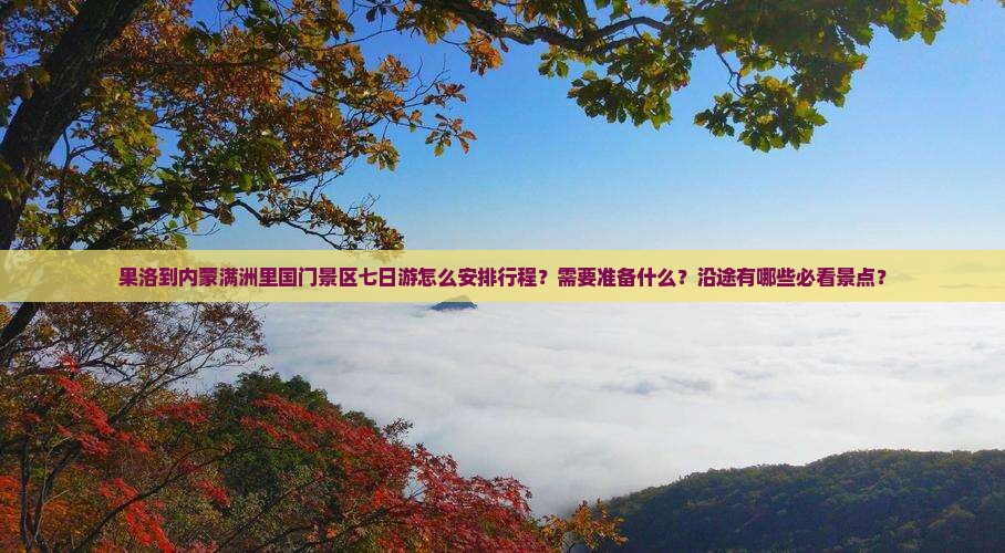 果洛到内蒙满洲里国门景区七日游怎么安排行程？需要准备什么？沿途有哪些必看景点？