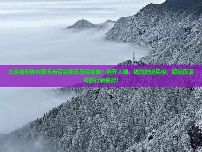 三月如何在内蒙五当召实现五日深度游？避开人潮，体验地道民俗，解锁沉浸式旅行新姿势！