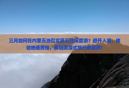 三月如何在内蒙五当召实现五日深度游？避开人潮，体验地道民俗，解锁沉浸式旅行新姿势！