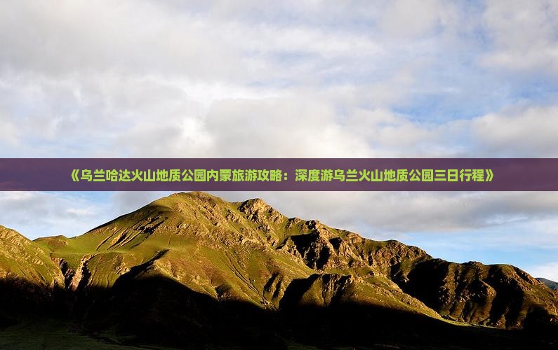 《乌兰哈达火山地质公园内蒙旅游攻略：深度游乌兰火山地质公园三日行程》
