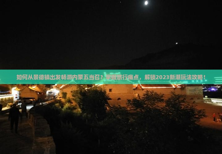 如何从景德镇出发畅游内蒙五当召？掌握旅行痛点，解锁2023新潮玩法攻略！