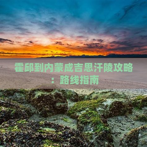 霍邱到内蒙成吉思汗陵攻略：路线指南