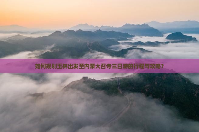 如何规划玉林出发至内蒙大召寺三日游的行程与攻略？