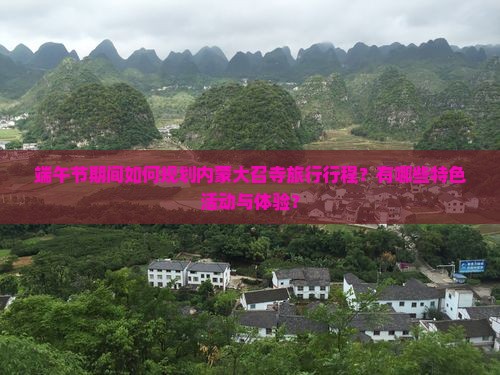 端午节期间如何规划内蒙大召寺旅行行程？有哪些特色活动与体验？