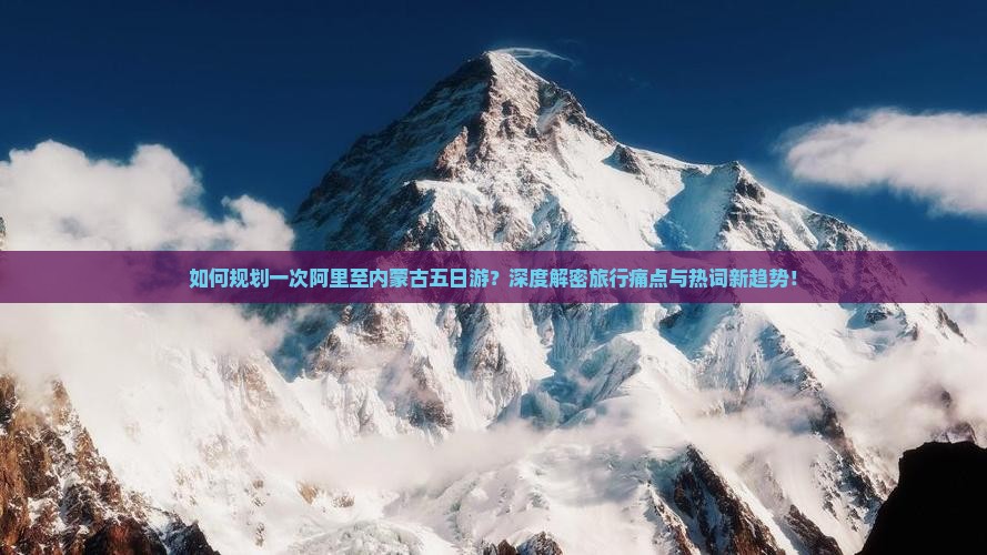 如何规划一次阿里至内蒙古五日游？深度解密旅行痛点与热词新趋势！