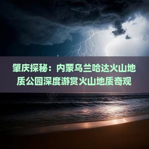 肇庆探秘：内蒙乌兰哈达火山地质公园深度游赏火山地质奇观景点