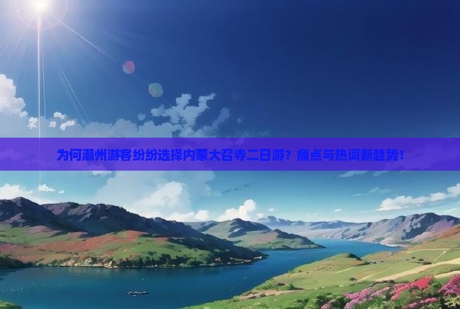 为何潮州游客纷纷选择内蒙大召寺二日游？痛点与热词新趋势！